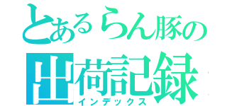 とあるらん豚の出荷記録（インデックス）