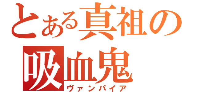 とある真祖の吸血鬼（ヴァンパイア）