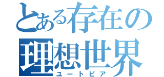 とある存在の理想世界（ユートピア）