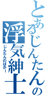 とあるじんたんの浮気紳士（じんたんのばかー）