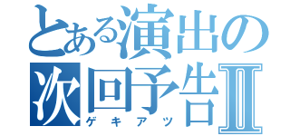 とある演出の次回予告Ⅱ（ゲキアツ）