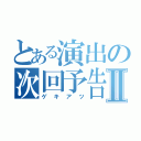 とある演出の次回予告Ⅱ（ゲキアツ）