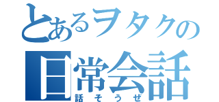 とあるヲタクの日常会話（話そうぜ）