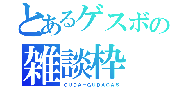 とあるゲスボの雑談枠（ＧＵＤＡ－ＧＵＤＡＣＡＳ）