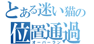 とある迷い猫の位置通過（オーバーラン）