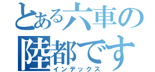 とある六車の陸都です（インデックス）