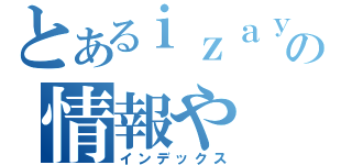 とあるｉｚａｙａの情報や（インデックス）