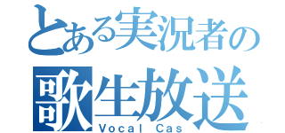 とある実況者の歌生放送（Ｖｏｃａｌ Ｃａｓ）