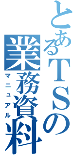 とあるＴＳの業務資料（マニュアル）