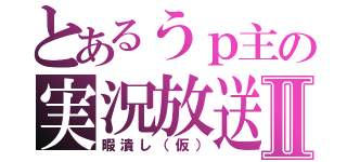 とあるうｐ主の実況放送Ⅱ（暇潰し（仮））