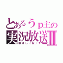 とあるうｐ主の実況放送Ⅱ（暇潰し（仮））