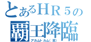 とあるＨＲ５の覇王降臨（アカムトルム（笑））