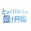 とあるＨＲ５の覇王降臨（アカムトルム（笑））