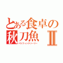 とある食卓の秋刀魚Ⅱ（パシフィックソーリー）