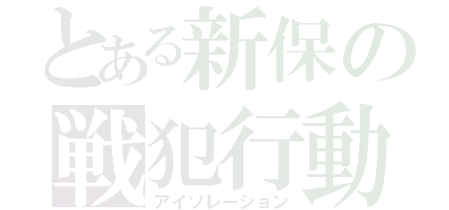 とある新保の戦犯行動（アイソレーション）