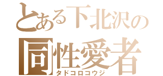 とある下北沢の同性愛者（タドコロコウジ）