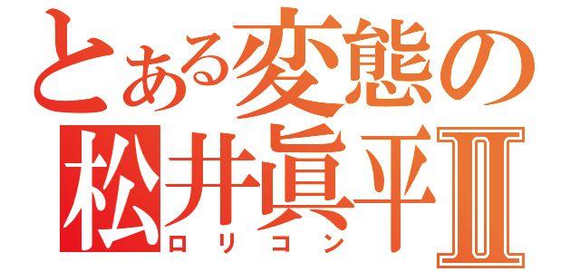 とある変態の松井眞平Ⅱ（ロリコン）