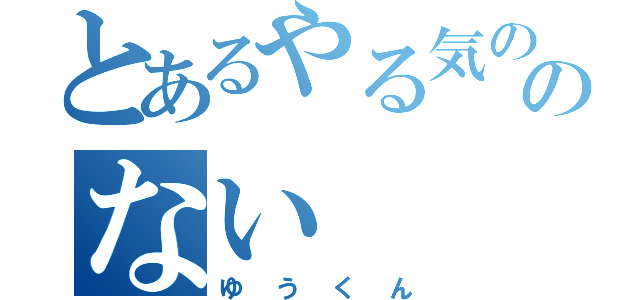 とあるやる気のないのない（ゆうくん）