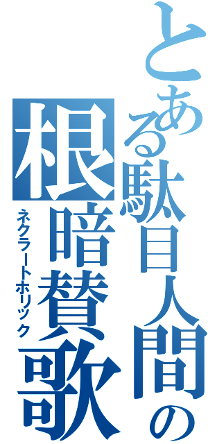 とある駄目人間の根暗賛歌（ネクラートホリック）