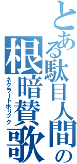 とある駄目人間の根暗賛歌（ネクラートホリック）