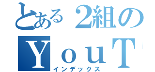 とある２組のＹｏｕＴｕｂｅｒ（インデックス）