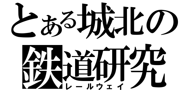 とある城北の鉄道研究（レールウェイ）