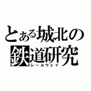 とある城北の鉄道研究（レールウェイ）