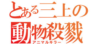 とある三上の動物殺戮（アニマルキラー）