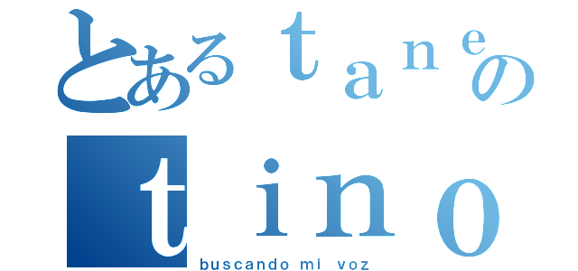 とあるｔａｎｅｎｇａのｔｉｎｏｓ（ｂｕｓｃａｎｄｏ ｍｉ ｖｏｚ）