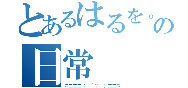 とあるはるを。の日常（⊂二二二（　´∵｀）二二⊃）