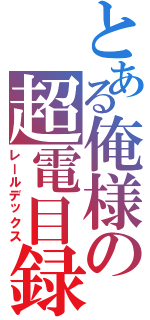 とある俺様の超電目録（レールデックス）