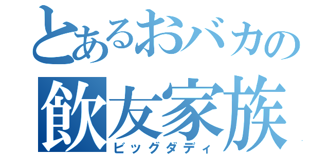 とあるおバカの飲友家族（ビッグダディ）