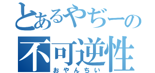 とあるやぢーの不可逆性（おやんちい）