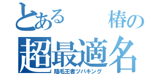 とある  椿の超最適名（陰毛王者ツバキング）