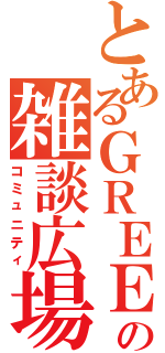 とあるＧＲＥＥの雑談広場（コミュニティ）