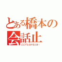 とある橋本の会話止（ここでしらけるとは…）