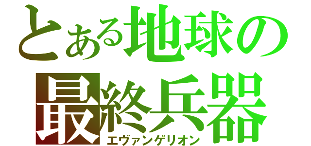 とある地球の最終兵器（エヴァンゲリオン）