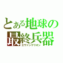 とある地球の最終兵器（エヴァンゲリオン）