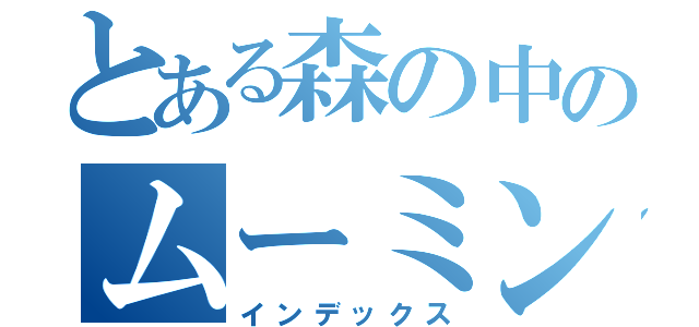 とある森の中のムーミン（インデックス）