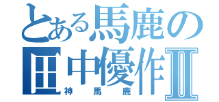 とある馬鹿の田中優作Ⅱ（神馬鹿）