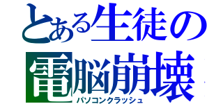 とある生徒の電脳崩壊（パソコンクラッシュ）