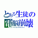 とある生徒の電脳崩壊（パソコンクラッシュ）