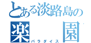 とある淡路島の楽　　園（パラダイス）