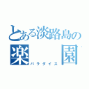 とある淡路島の楽　　園（パラダイス）