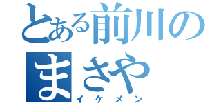 とある前川のまさや（イケメン）