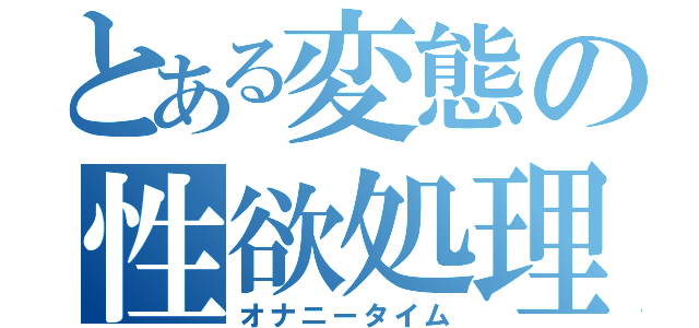 とある変態の性欲処理（オナニータイム）