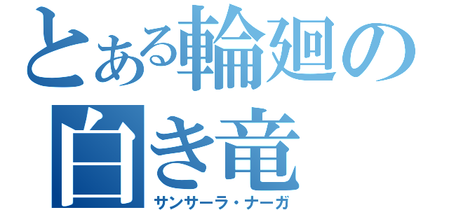 とある輪廻の白き竜（サンサーラ・ナーガ）