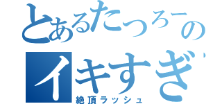 とあるたつろーのイキすぎ（絶頂ラッシュ）