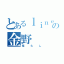 とあるｌｉｎｅの金野（荒らし）