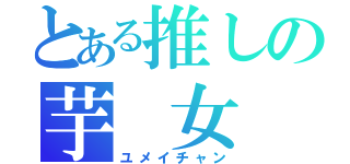 とある推しの芋 女（ユメイチャン）